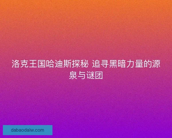 洛克王国哈迪斯探秘 追寻黑暗力量的源泉与谜团