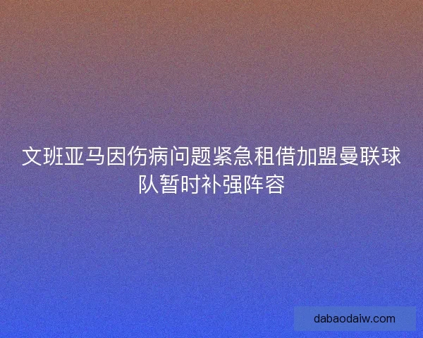 文班亚马因伤病问题紧急租借加盟曼联球队暂时补强阵容