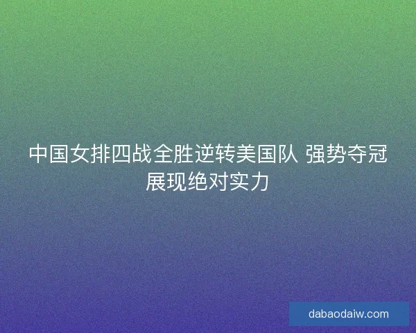 中国女排四战全胜逆转美国队 强势夺冠展现绝对实力