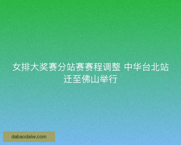 女排大奖赛分站赛赛程调整 中华台北站迁至佛山举行