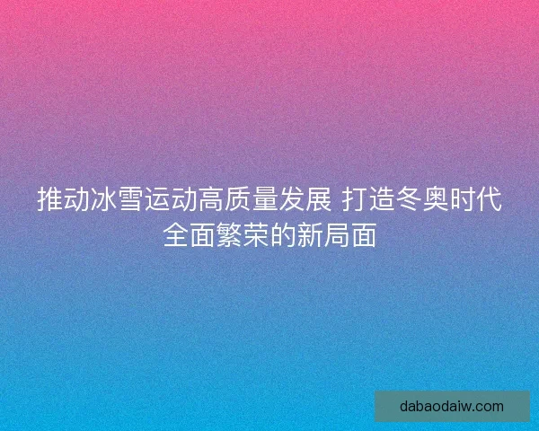 推动冰雪运动高质量发展 打造冬奥时代全面繁荣的新局面