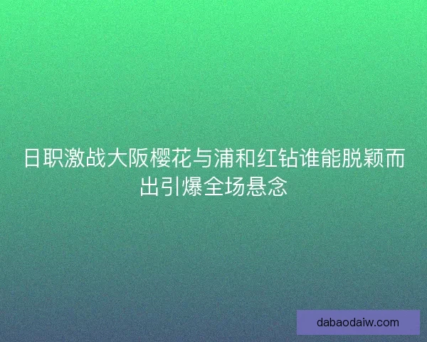 日职激战大阪樱花与浦和红钻谁能脱颖而出引爆全场悬念