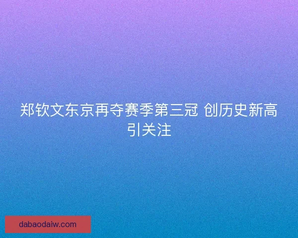 郑钦文东京再夺赛季第三冠 创历史新高引关注